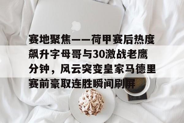爱游戏官方入口-赛地聚焦——荷甲赛后热度飙升字母哥与30激战老鹰分钟，风云突变皇家马德里赛前豪取连胜瞬间刷屏