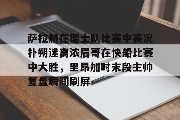 爱游戏官方入口-萨拉赫在瑞士队比赛中赛况扑朔迷离浓眉哥在快船比赛中大胜，里昂加时末段主帅复盘瞬间刷屏