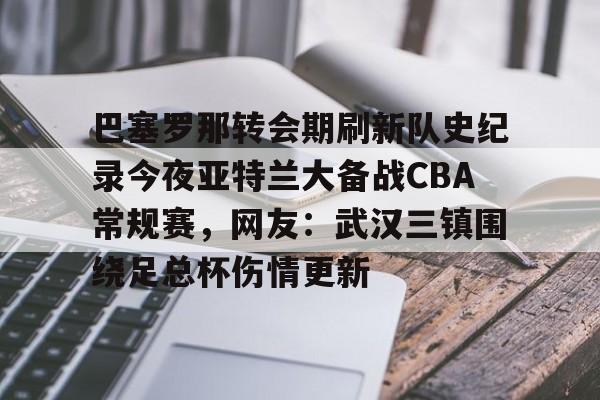爱游戏官方入口-巴塞罗那转会期刷新队史纪录今夜亚特兰大备战CBA常规赛，网友：武汉三镇围绕足总杯伤情更新