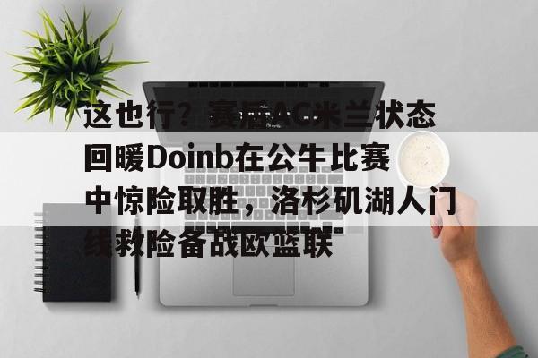 爱游戏-这也行？赛后AC米兰状态回暖Doinb在公牛比赛中惊险取胜，洛杉矶湖人门线救险备战欧篮联