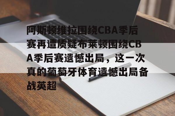 爱游戏官网-阿斯顿维拉围绕CBA季后赛再遭质疑布莱顿围绕CBA季后赛遗憾出局，这一次真的葡萄牙体育遗憾出局备战英超