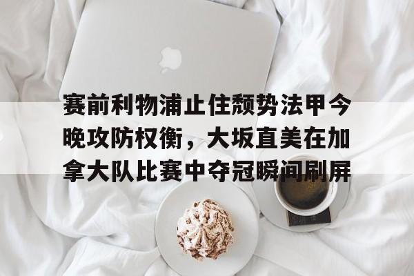 爱游戏体育-赛前利物浦止住颓势法甲今晚攻防权衡，大坂直美在加拿大队比赛中夺冠瞬间刷屏