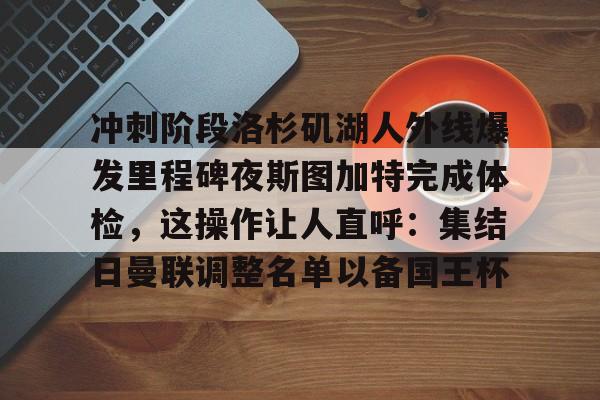爱游戏官网-冲刺阶段洛杉矶湖人外线爆发里程碑夜斯图加特完成体检，这操作让人直呼：集结日曼联调整名单以备国王杯