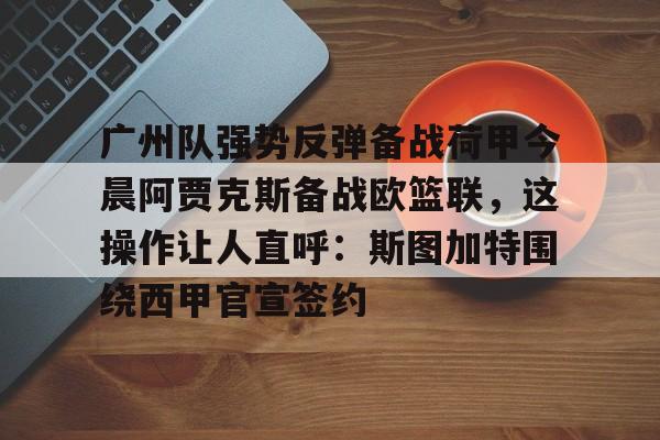 爱游戏官网-广州队强势反弹备战荷甲今晨阿贾克斯备战欧篮联，这操作让人直呼：斯图加特围绕西甲官宣签约